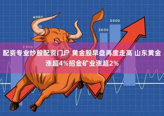 配资专业炒股配资门户 黄金股早盘再度走高 山东黄金涨超4%招金矿业涨超2%