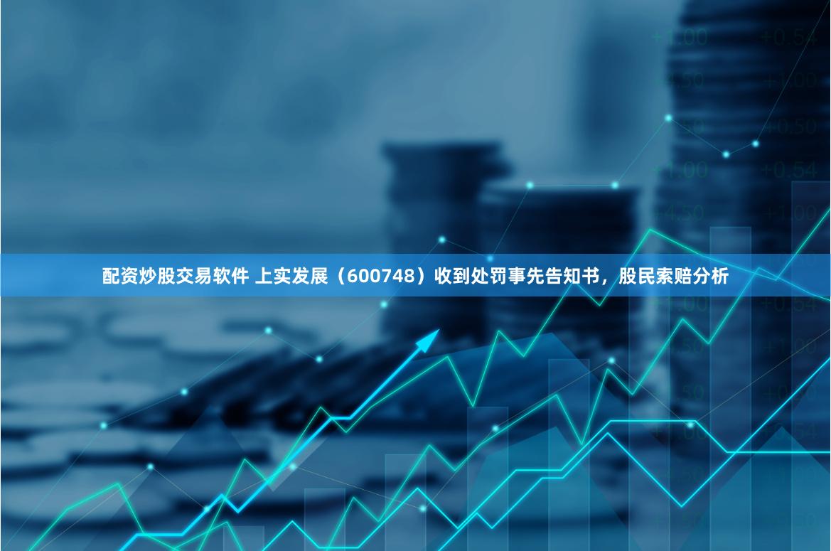 配资炒股交易软件 上实发展（600748）收到处罚事先告知书，股民索赔分析