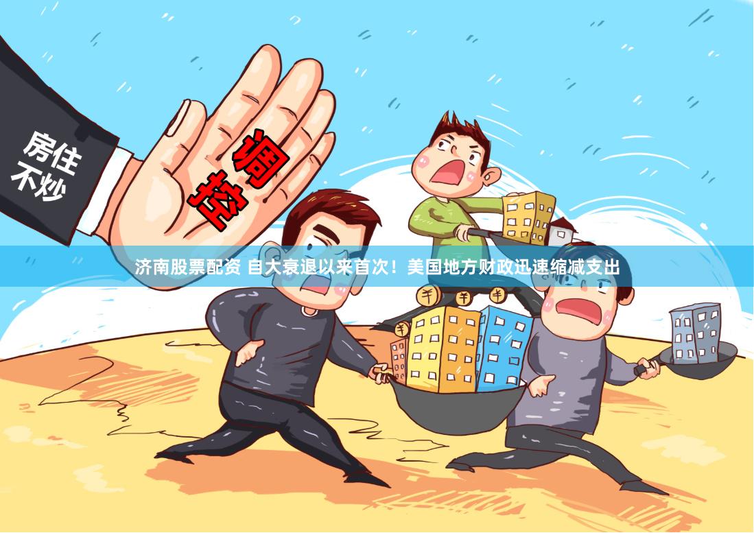 济南股票配资 自大衰退以来首次！美国地方财政迅速缩减支出