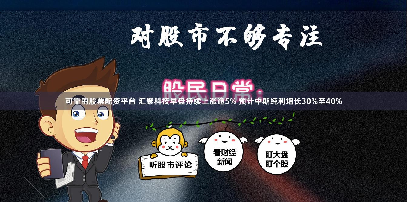可靠的股票配资平台 汇聚科技早盘持续上涨逾5% 预计中期纯利增长30%至40%