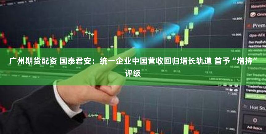 广州期货配资 国泰君安：统一企业中国营收回归增长轨道 首予“增持”评级