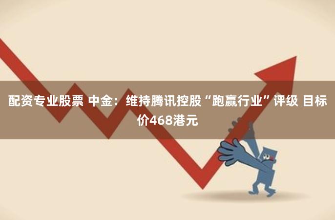 配资专业股票 中金：维持腾讯控股“跑赢行业”评级 目标价468港元