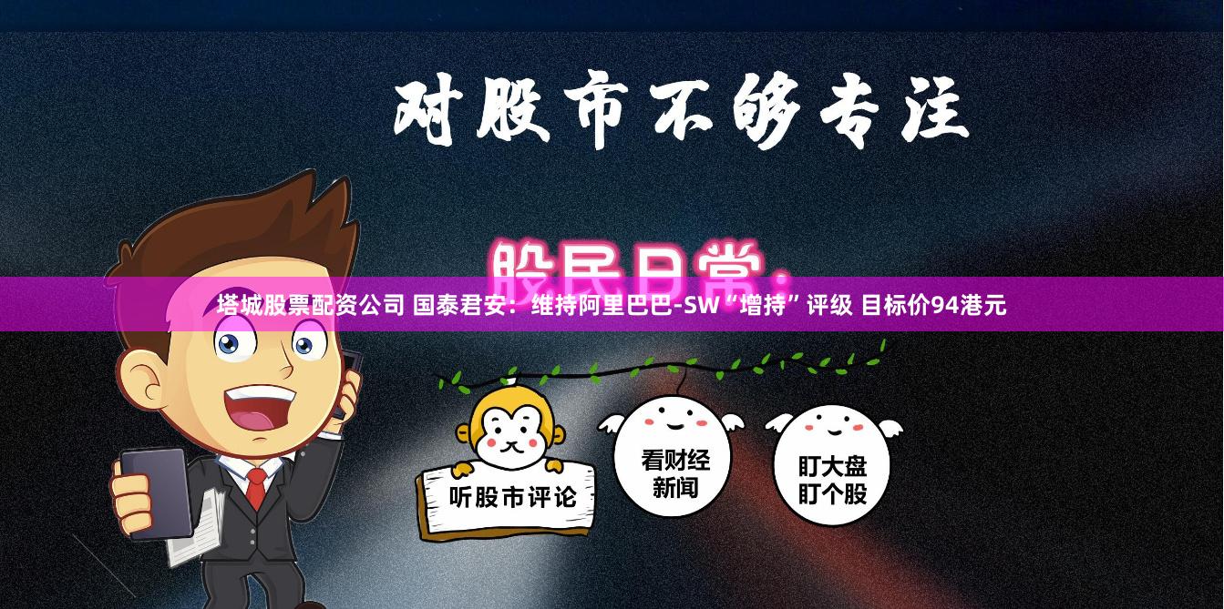 塔城股票配资公司 国泰君安：维持阿里巴巴-SW“增持”评级 目标价94港元
