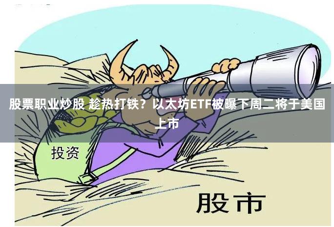 股票职业炒股 趁热打铁？以太坊ETF被曝下周二将于美国上市