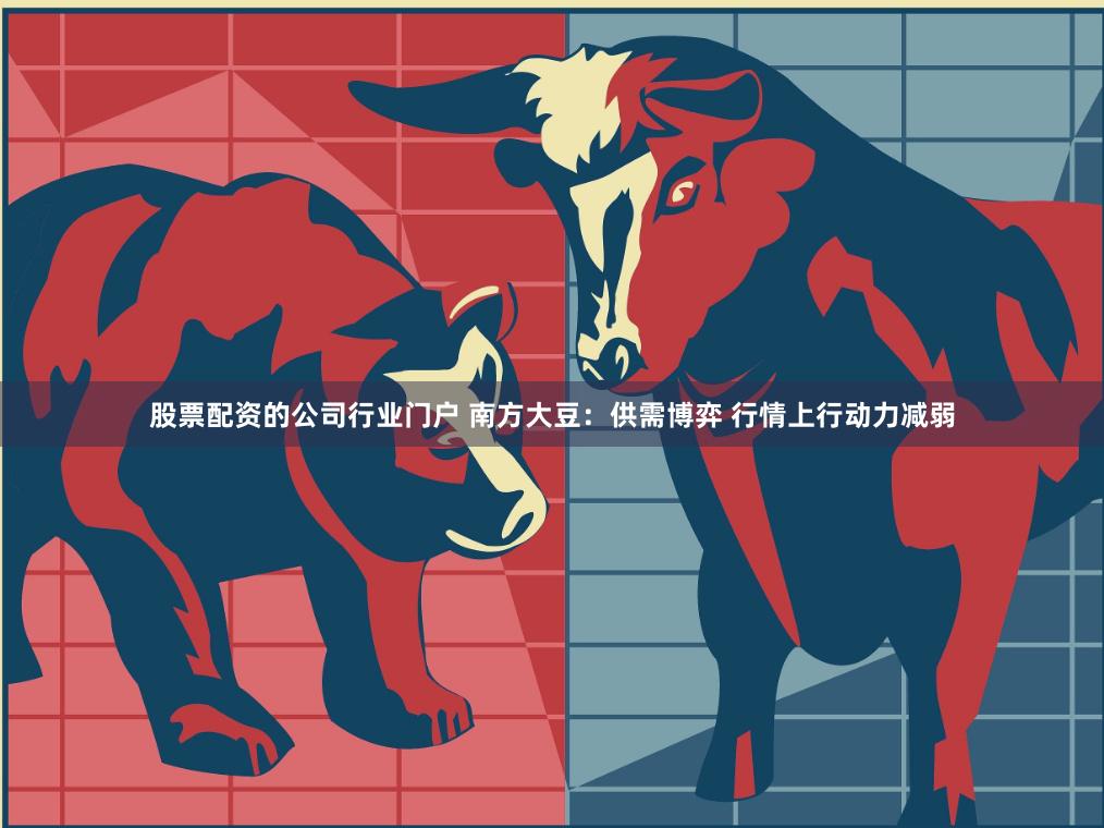 股票配资的公司行业门户 南方大豆：供需博弈 行情上行动力减弱