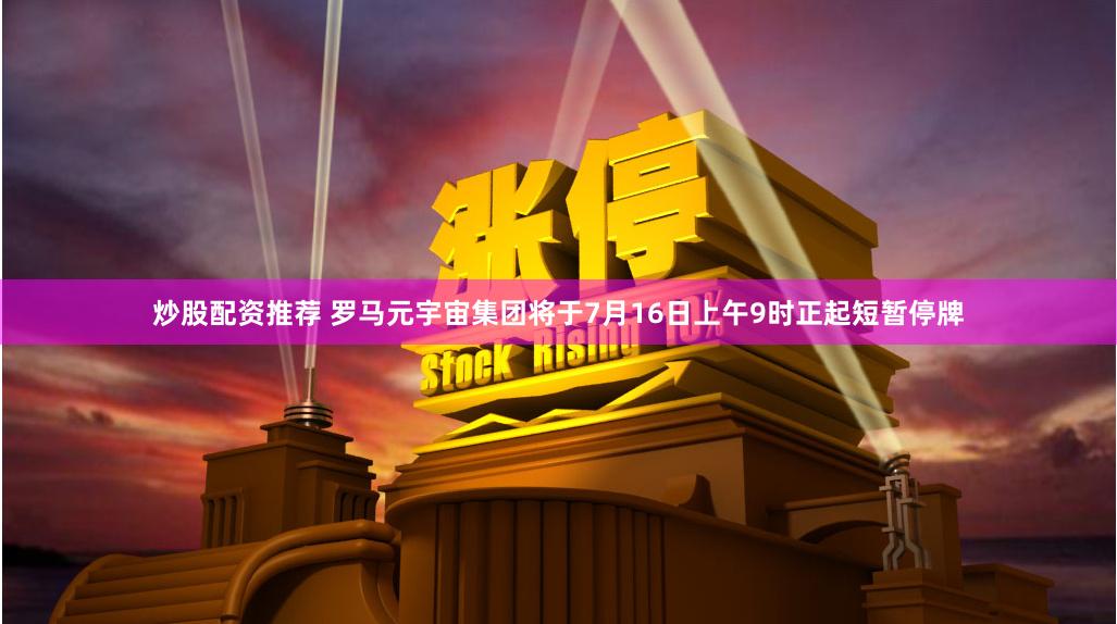 炒股配资推荐 罗马元宇宙集团将于7月16日上午9时正起短暂停牌