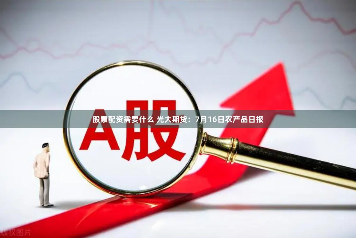 股票配资需要什么 光大期货：7月16日农产品日报