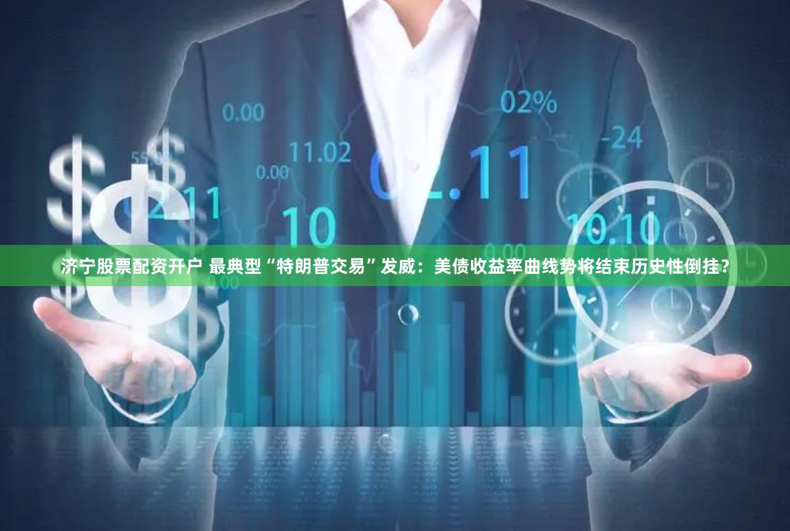 济宁股票配资开户 最典型“特朗普交易”发威：美债收益率曲线势将结束历史性倒挂？