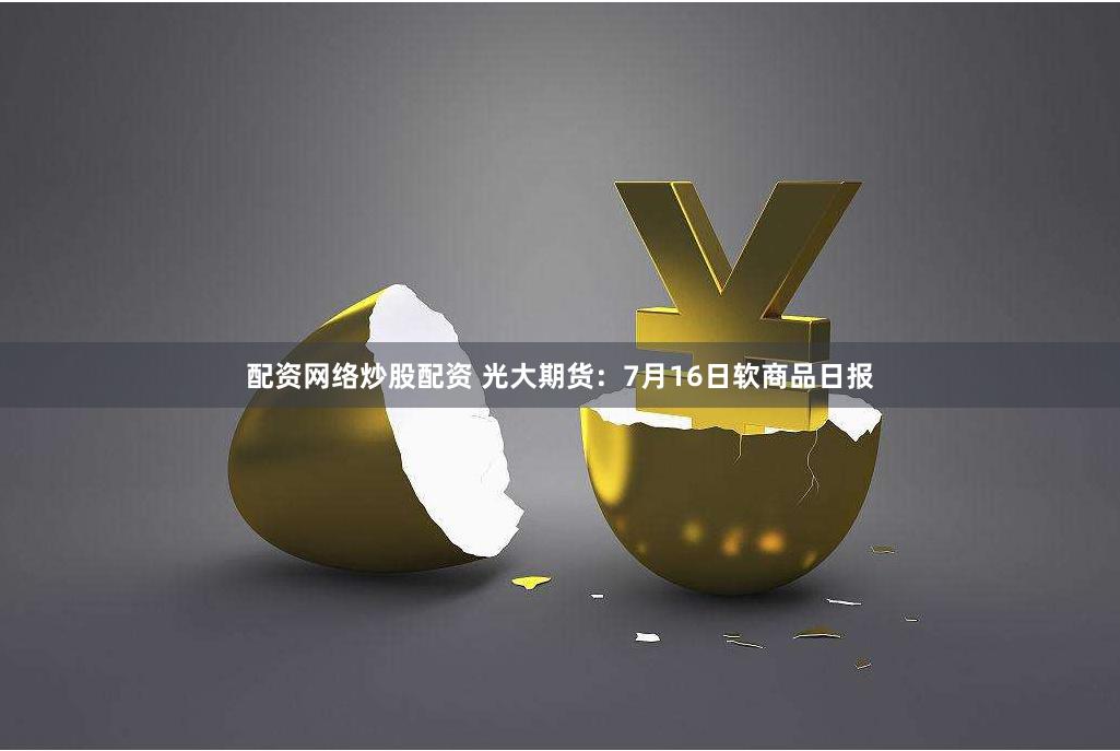 配资网络炒股配资 光大期货：7月16日软商品日报