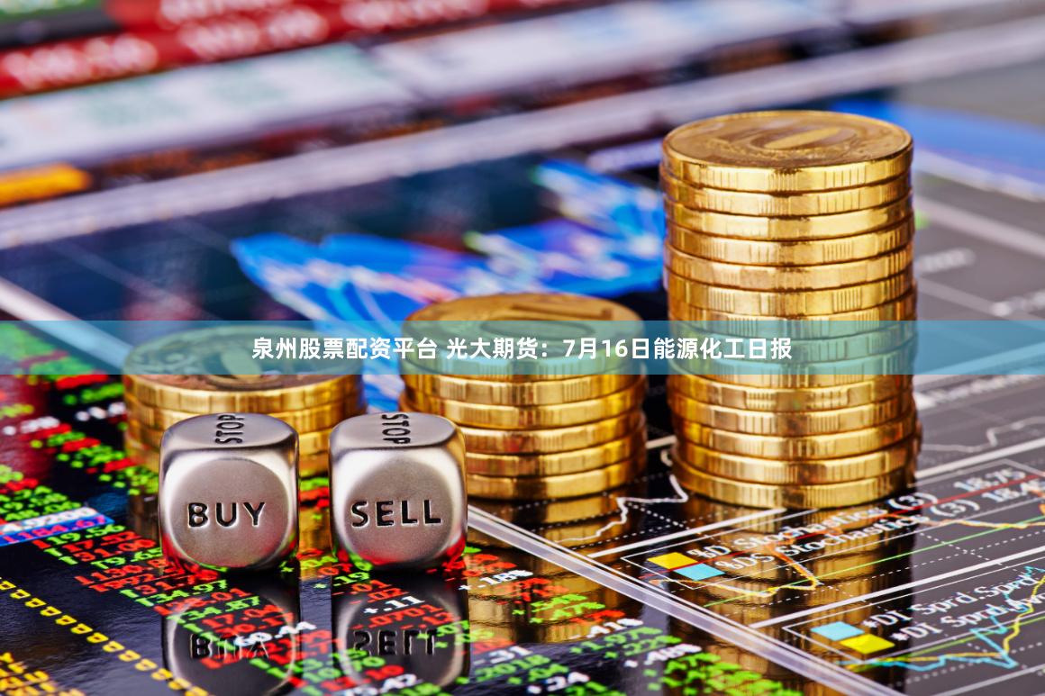 泉州股票配资平台 光大期货：7月16日能源化工日报
