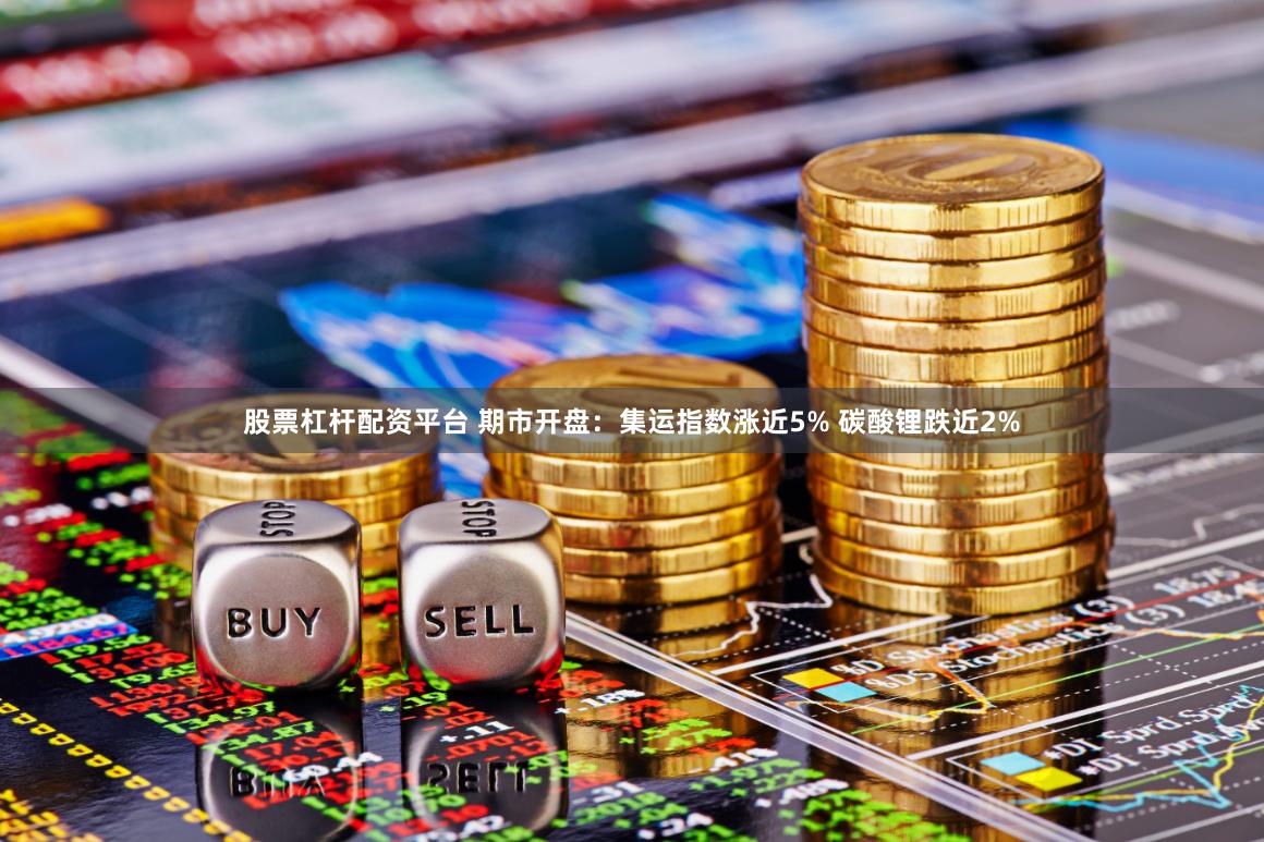 股票杠杆配资平台 期市开盘：集运指数涨近5% 碳酸锂跌近2%
