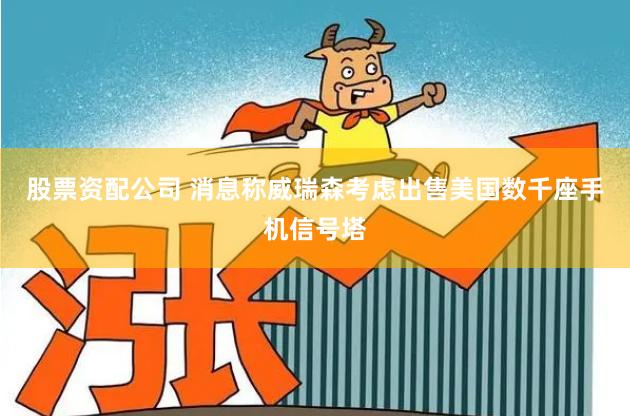 股票资配公司 消息称威瑞森考虑出售美国数千座手机信号塔