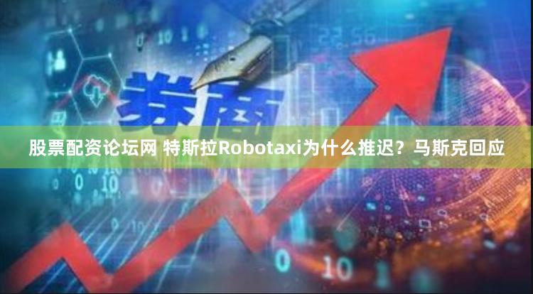 股票配资论坛网 特斯拉Robotaxi为什么推迟？马斯克回应