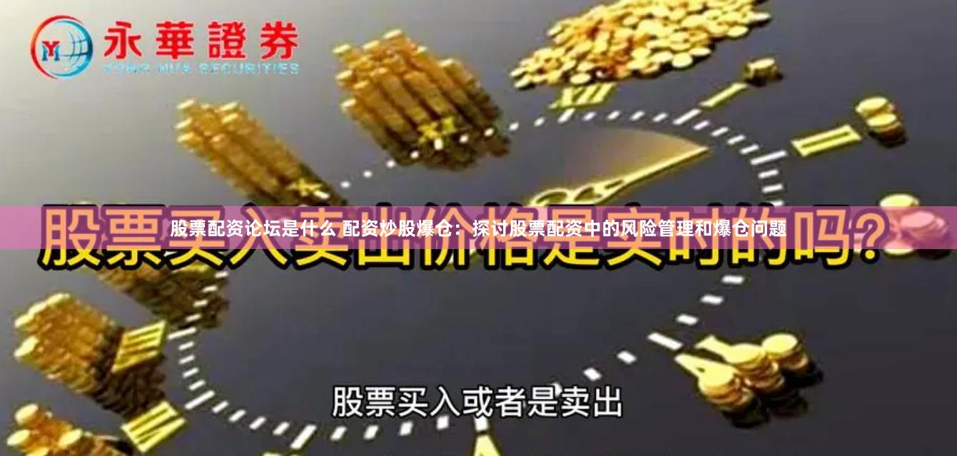 股票配资论坛是什么 配资炒股爆仓：探讨股票配资中的风险管理和爆仓问题