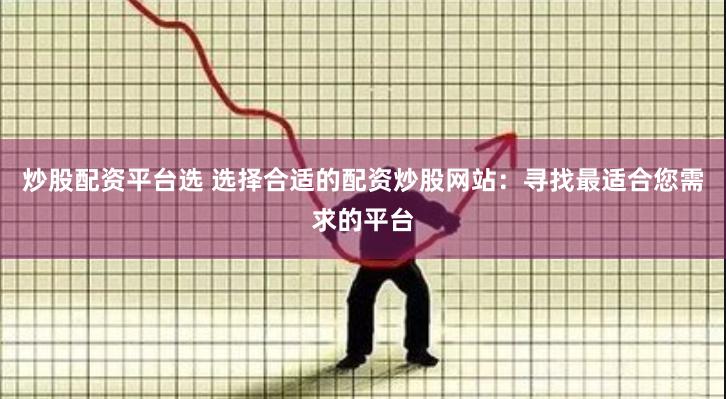 炒股配资平台选 选择合适的配资炒股网站：寻找最适合您需求的平台