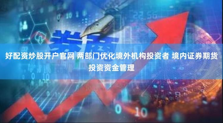 好配资炒股开户官网 两部门优化境外机构投资者 境内证券期货投资资金管理