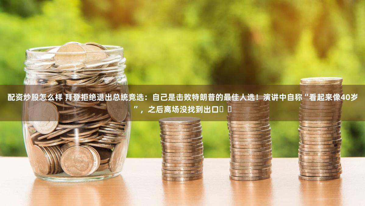 配资炒股怎么样 拜登拒绝退出总统竞选：自己是击败特朗普的最佳人选！演讲中自称“看起来像40岁”，之后离场没找到出口⋯⋯