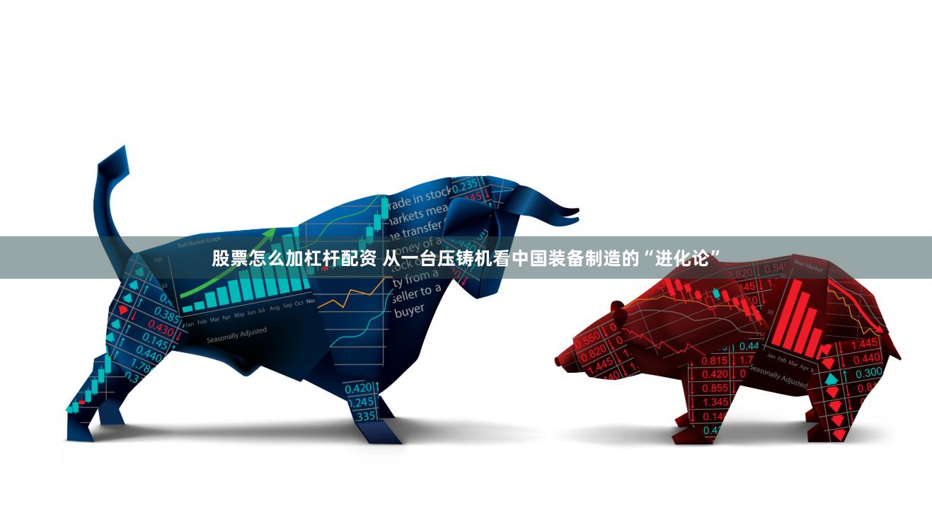 股票怎么加杠杆配资 从一台压铸机看中国装备制造的“进化论”