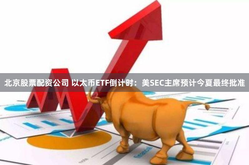 北京股票配资公司 以太币ETF倒计时：美SEC主席预计今夏最终批准