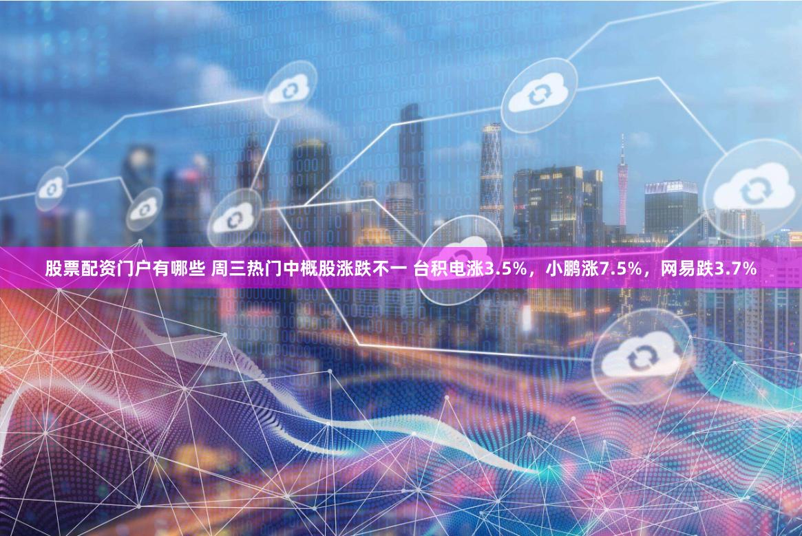 股票配资门户有哪些 周三热门中概股涨跌不一 台积电涨3.5%，小鹏涨7.5%，网易跌3.7%