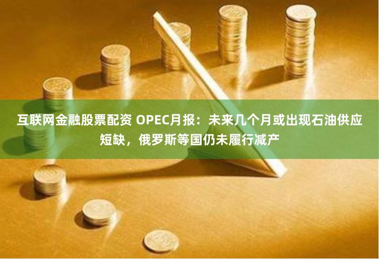 互联网金融股票配资 OPEC月报：未来几个月或出现石油供应短缺，俄罗斯等国仍未履行减产