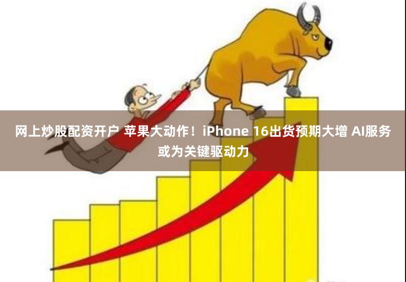 网上炒股配资开户 苹果大动作！iPhone 16出货预期大增 AI服务或为关键驱动力