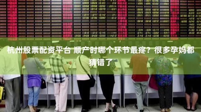 杭州股票配资平台 顺产时哪个环节最疼？很多孕妈都猜错了