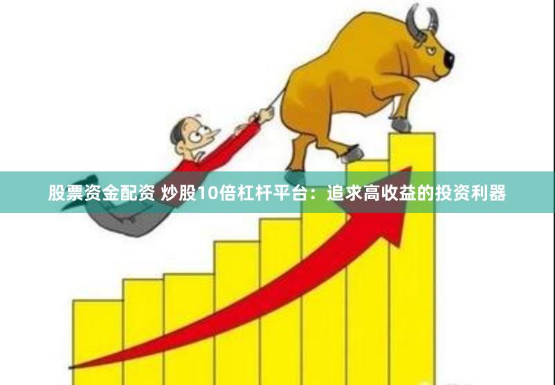 股票资金配资 炒股10倍杠杆平台：追求高收益的投资利器