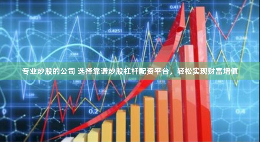 专业炒股的公司 选择靠谱炒股杠杆配资平台，轻松实现财富增值
