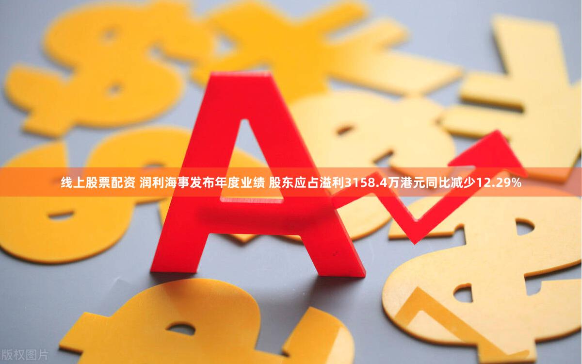线上股票配资 润利海事发布年度业绩 股东应占溢利3158.4万港元同比减少12.29%