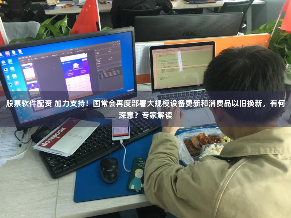 股票软件配资 加力支持！国常会再度部署大规模设备更新和消费品以旧换新，有何深意？专家解读