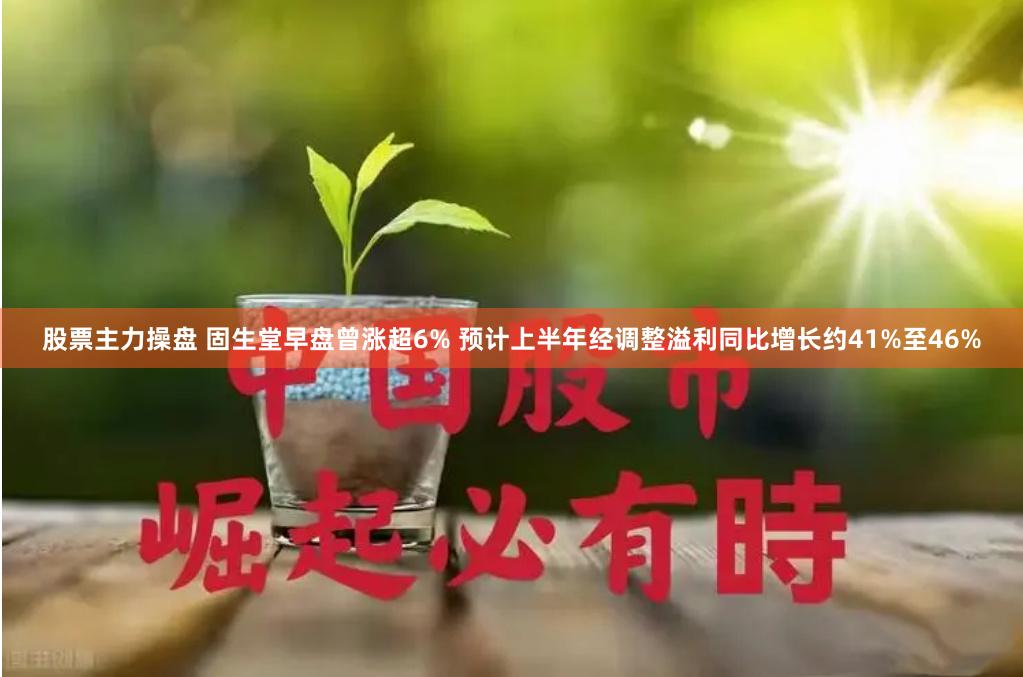 股票主力操盘 固生堂早盘曾涨超6% 预计上半年经调整溢利同比增长约41%至46%