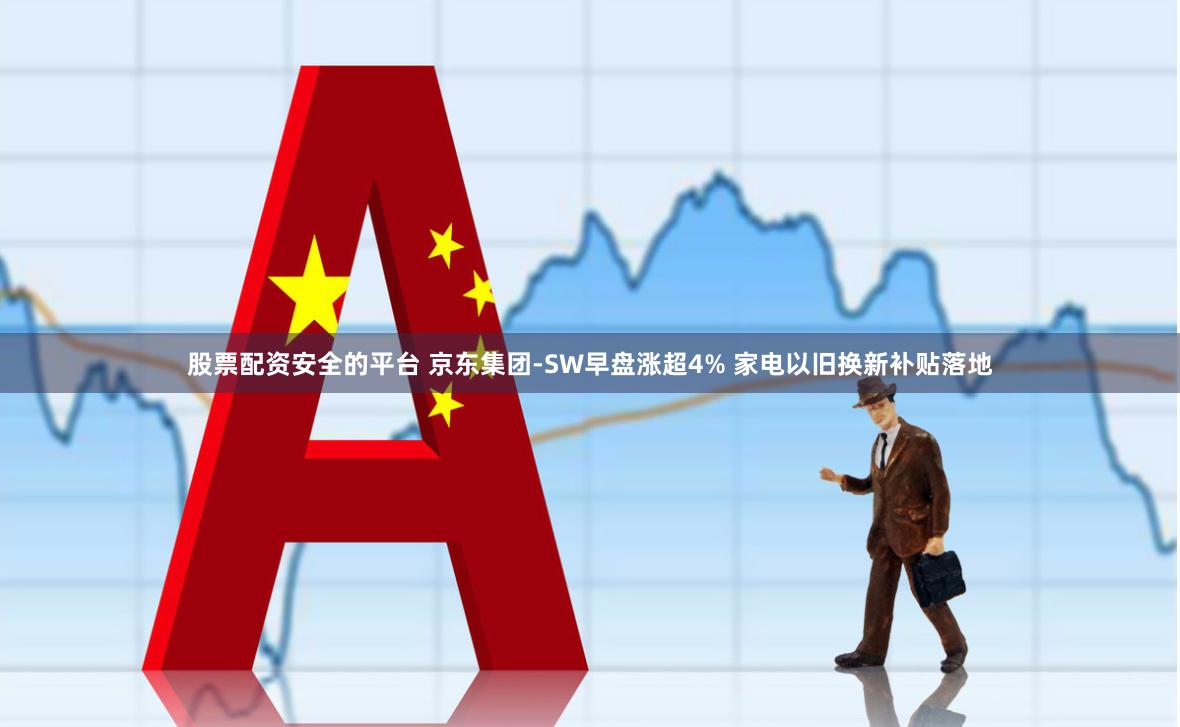 股票配资安全的平台 京东集团-SW早盘涨超4% 家电以旧换新补贴落地