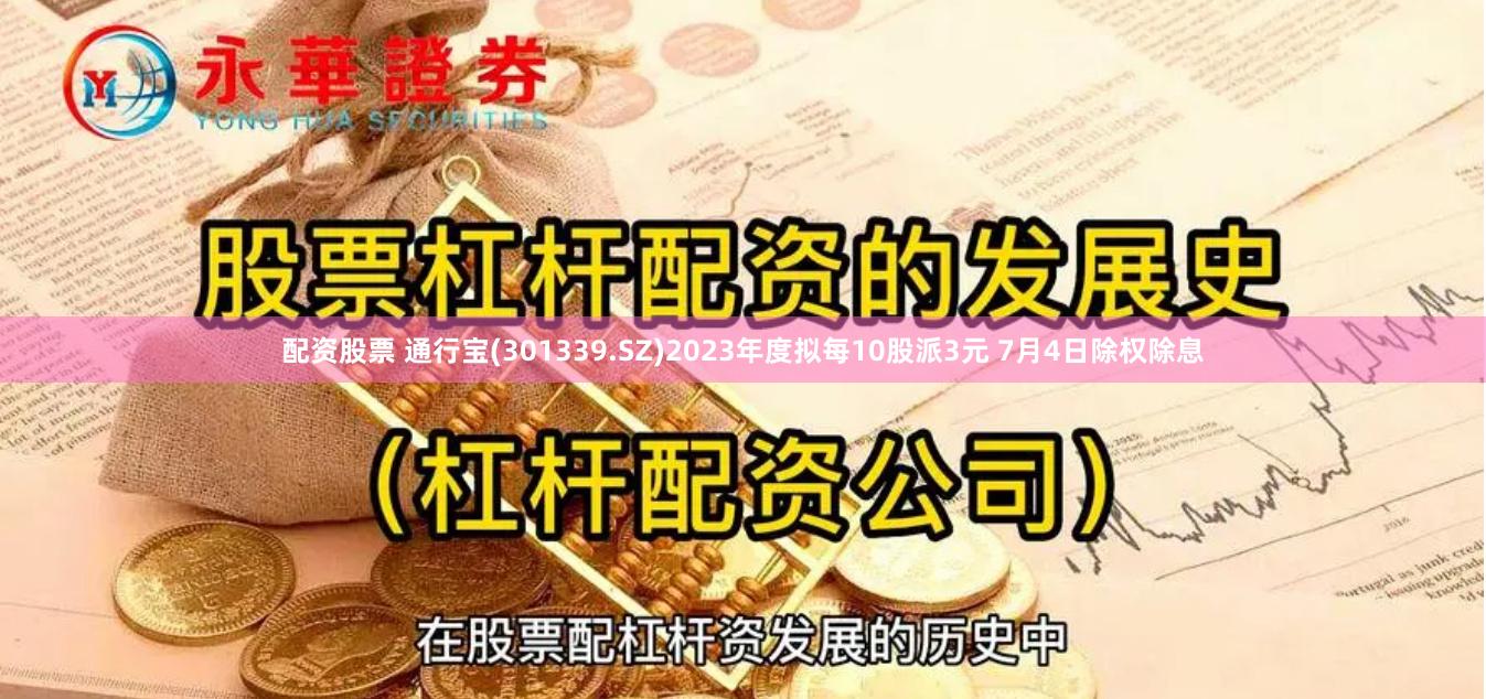 配资股票 通行宝(301339.SZ)2023年度拟每10股派3元 7月4日除权除息