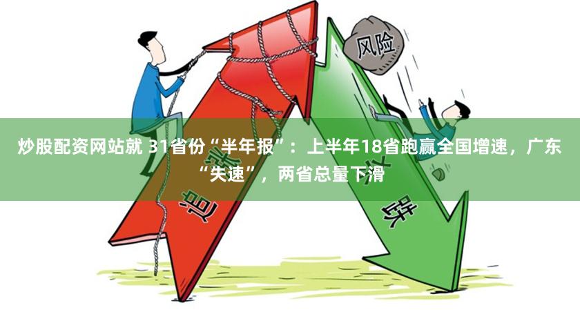 炒股配资网站就 31省份“半年报”：上半年18省跑赢全国增速，广东“失速”，两省总量下滑