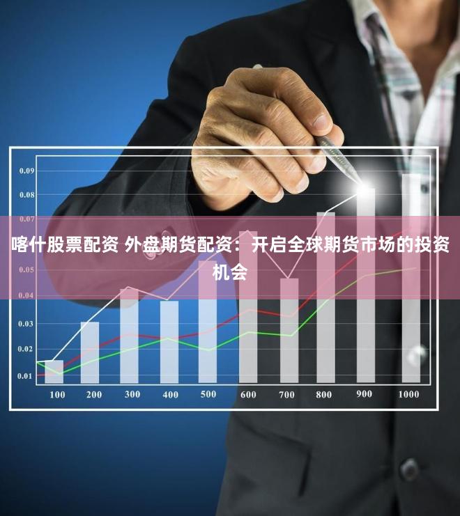 喀什股票配资 外盘期货配资：开启全球期货市场的投资机会