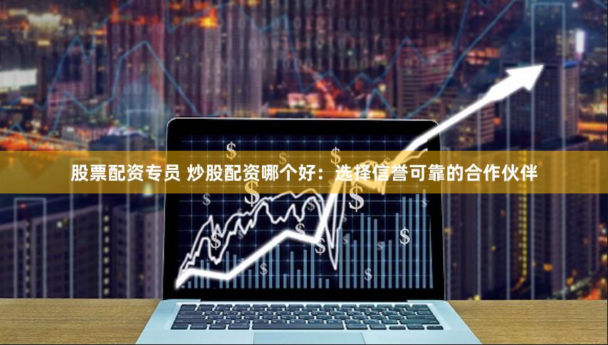 股票配资专员 炒股配资哪个好：选择信誉可靠的合作伙伴