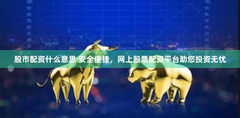 股市配资什么意思 安全便捷，网上股票配资平台助您投资无忧