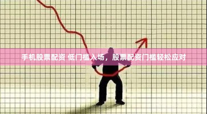 手机股票配资 低门槛入场，股票配资门槛轻松应对