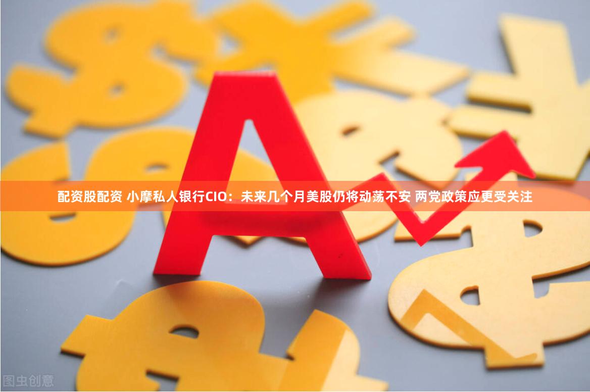 配资股配资 小摩私人银行CIO：未来几个月美股仍将动荡不安 两党政策应更受关注