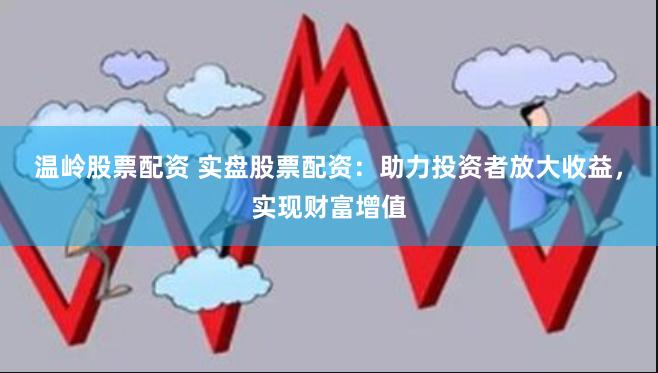 温岭股票配资 实盘股票配资：助力投资者放大收益，实现财富增值