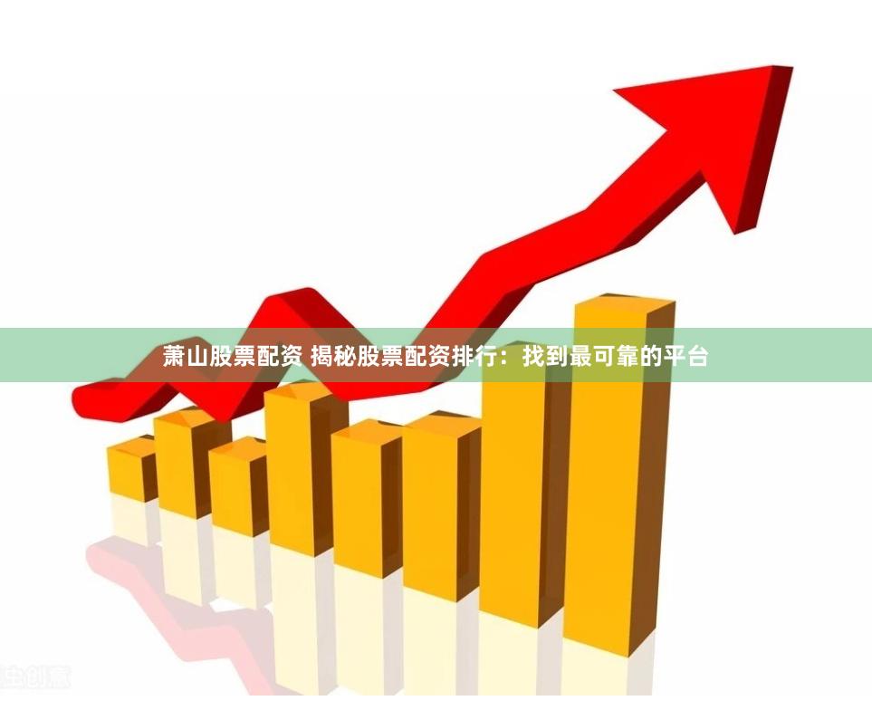 萧山股票配资 揭秘股票配资排行：找到最可靠的平台