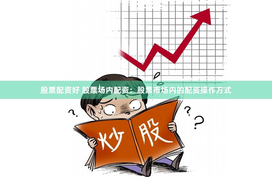 股票配资好 股票场内配资：股票市场内的配资操作方式