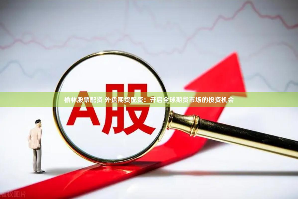 榆林股票配资 外盘期货配资：开启全球期货市场的投资机会