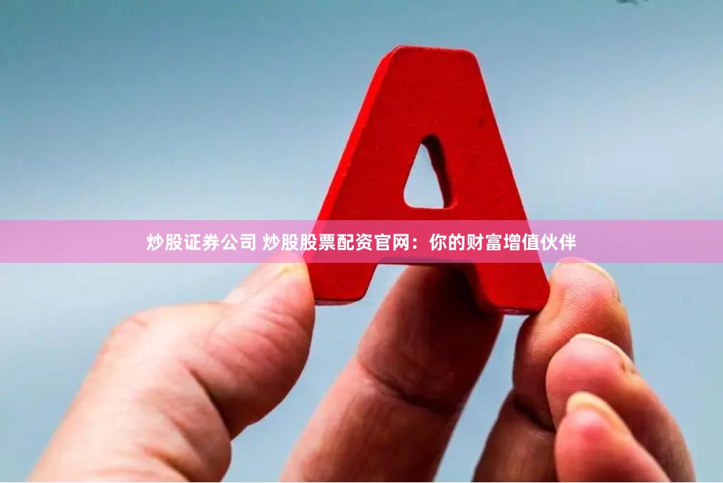 炒股证券公司 炒股股票配资官网：你的财富增值伙伴