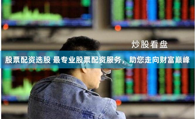股票配资选股 最专业股票配资服务，助您走向财富巅峰