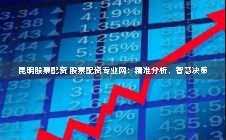 昆明股票配资 股票配资专业网：精准分析，智慧决策