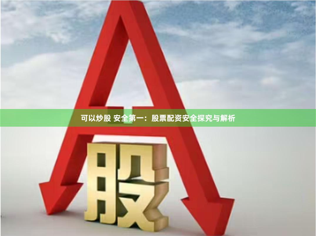 可以炒股 安全第一：股票配资安全探究与解析