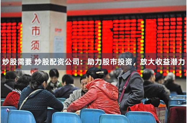 炒股需要 炒股配资公司：助力股市投资，放大收益潜力