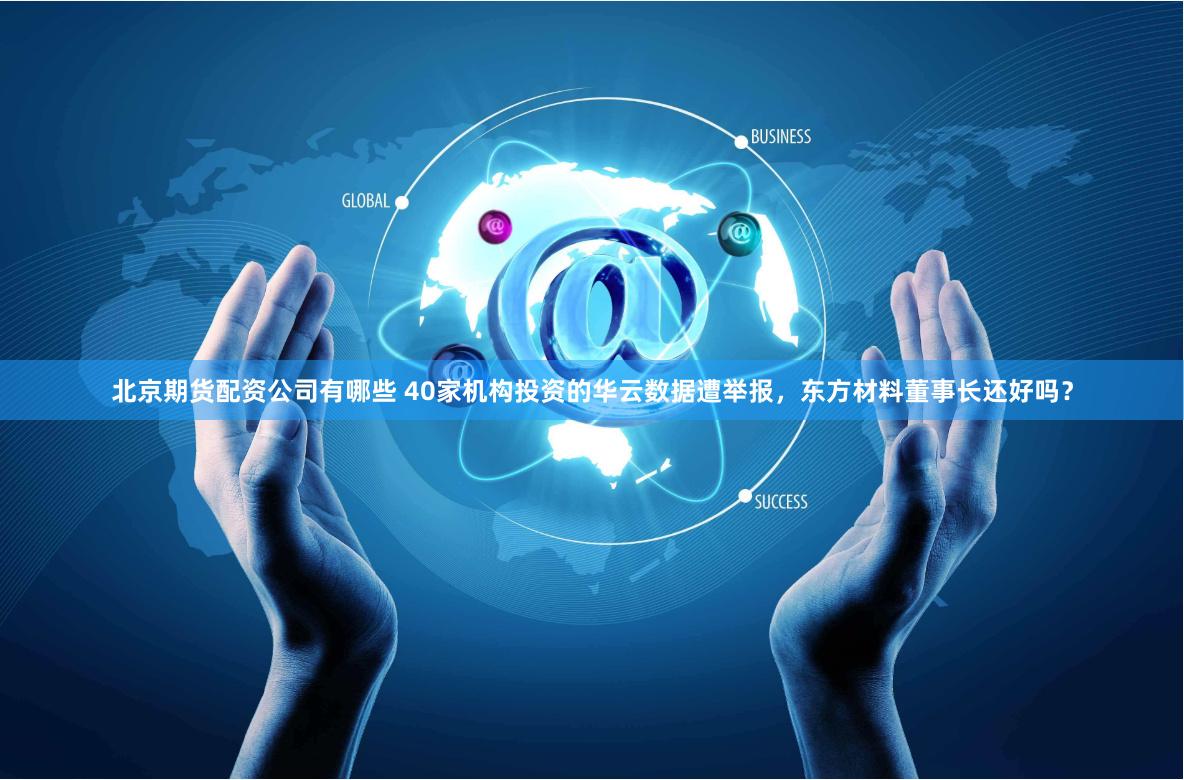 北京期货配资公司有哪些 40家机构投资的华云数据遭举报，东方材料董事长还好吗？